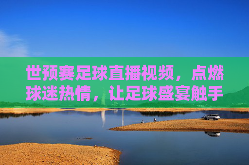 世预赛足球直播视频,点燃球迷热情,让足球盛宴触手可及