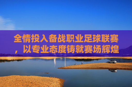 全情投入备战职业足球联赛，以专业态度铸就赛场辉煌