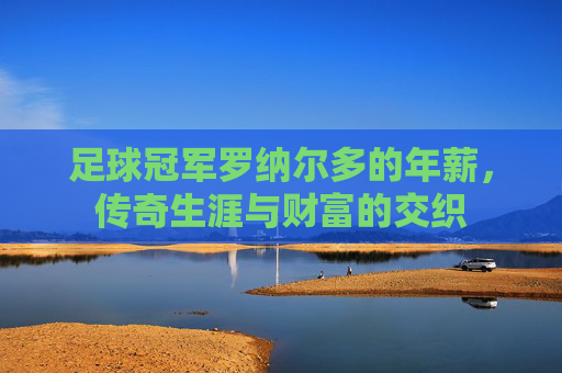 足球冠军罗纳尔多的年薪,传奇生涯与财富的交织