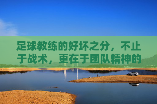 足球教练的好坏之分，不止于战术，更在于团队精神的引领与塑造