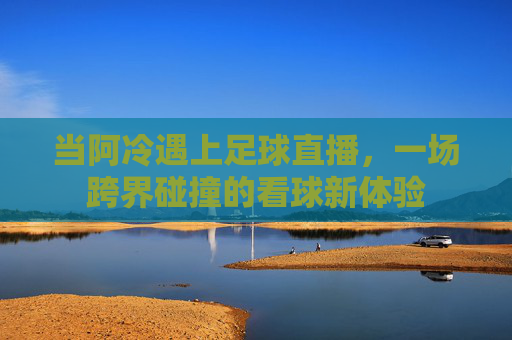 当阿冷遇上足球直播，一场跨界碰撞的看球新体验