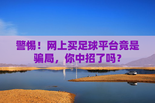 警惕！网上买足球平台竟是骗局，你中招了吗？