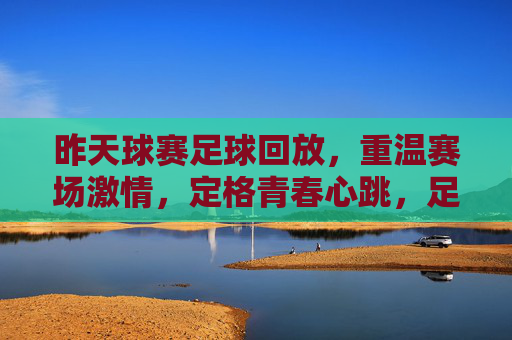昨天球赛足球回放，重温赛场激情，定格青春心跳，足球回放，重温赛场激情，定格青春心跳