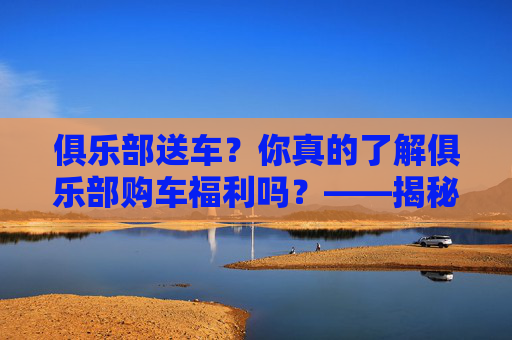 俱乐部送车?你真的了解俱乐部购车福利吗?——揭秘足球俱乐部的购车福利真相,俱乐部送车?你真的了解俱乐部购车福利吗?——揭秘足球俱乐部的购车福利真相