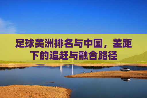 足球美洲排名与中国，差距下的追赶与融合路径