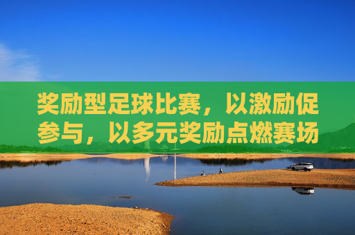 奖励型足球比赛,以激励促参与,以多元奖励点燃赛场活力