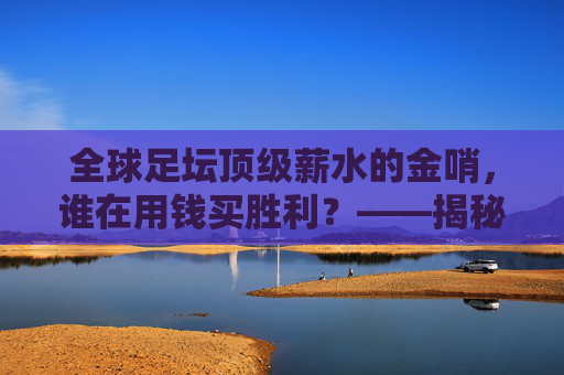 全球足坛顶级薪水的金哨,谁在用钱买胜利?——揭秘薪水最高的足球主帅