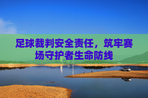 足球裁判安全责任,筑牢赛场守护者生命防线