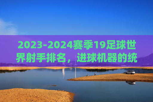 2023-2024赛季19足球世界射手排名,进球机器的统治力与时代更迭