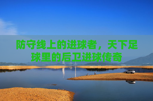 防守线上的进球者，天下足球里的后卫进球传奇