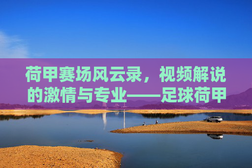 荷甲赛场风云录,视频解说的激情与专业——足球荷甲视频解说的魅力解析