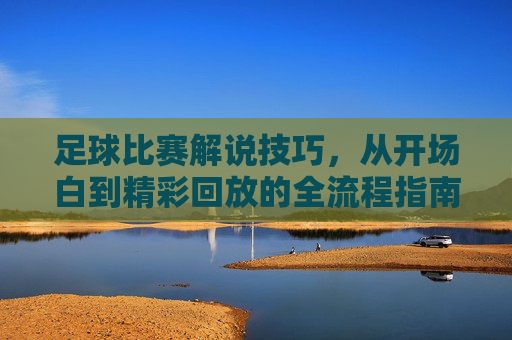 足球比赛解说技巧,从开场白到精彩回放的全流程指南