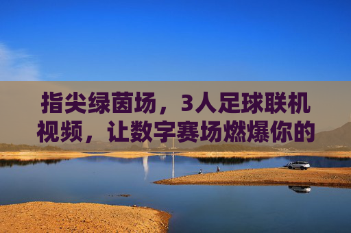 指尖绿茵场,3人足球联机视频,让数字赛场燃爆你的手机屏幕——一场关于速度与协作的足尖狂欢