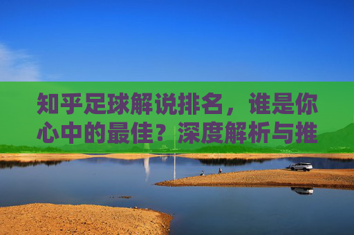 知乎足球解说排名，谁是你心中的最佳？深度解析与推荐