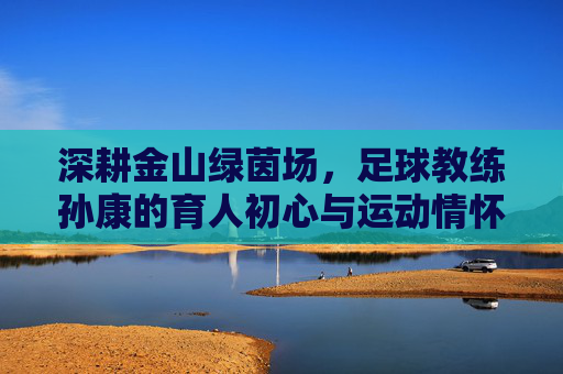 深耕金山绿茵场,足球教练孙康的育人初心与运动情怀