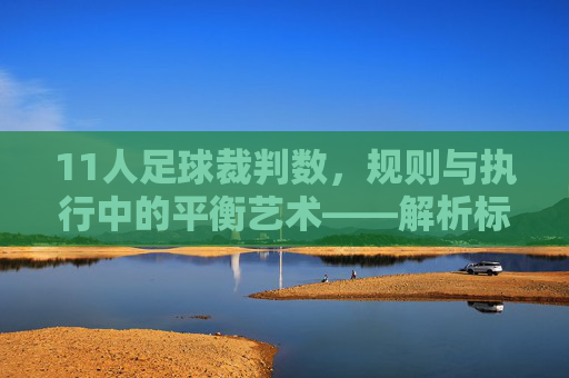 11人足球裁判数,规则与执行中的平衡艺术——解析标准配置与实际应用