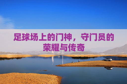 足球场上的门神,守门员的荣耀与传奇