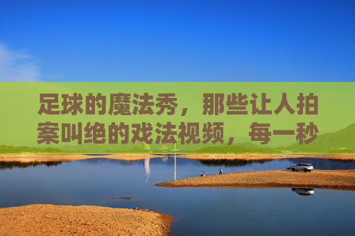 足球的魔法秀，那些让人拍案叫绝的戏法视频，每一秒都充满惊喜
