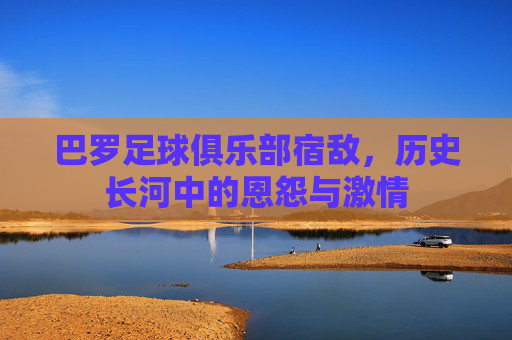 巴罗足球俱乐部宿敌,历史长河中的恩怨与激情