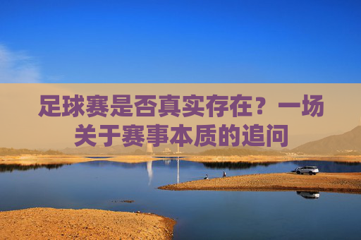 足球赛是否真实存在?一场关于赛事本质的追问