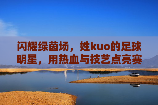 闪耀绿茵场,姓kuo的足球明星,用热血与技艺点亮赛场