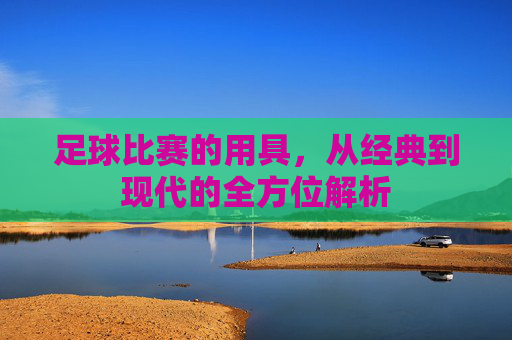 足球比赛的用具,从经典到现代的全方位解析