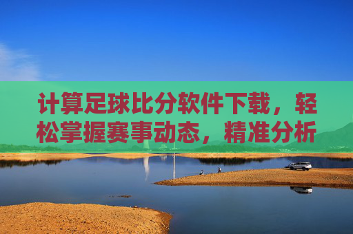 计算足球比分软件下载，轻松掌握赛事动态，精准分析比赛数据
