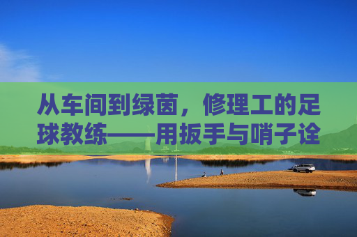 从车间到绿茵,修理工的足球教练——用扳手与哨子诠释的技与爱