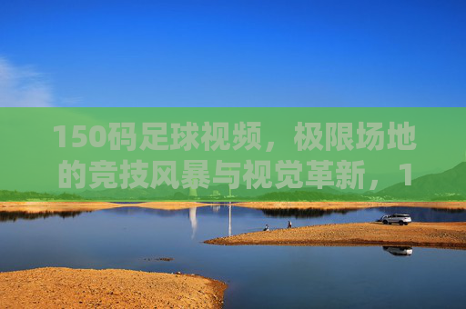 150码足球视频，极限场地的竞技风暴与视觉革新，150码足球，极限场地的竞技风暴与视觉革新