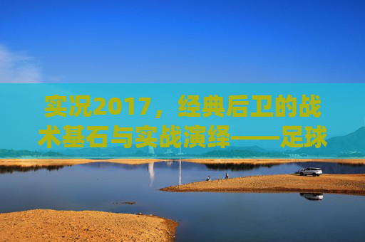 实况2017,经典后卫的战术基石与实战演绎——足球后卫在游戏中的角色解析,实况2017,经典后卫的战术基石与实战演绎——足球后卫在游戏中的角色解析