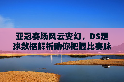 亚冠赛场风云变幻,DS足球数据解析助你把握比赛脉搏