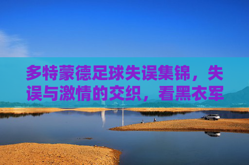 多特蒙德足球失误集锦,失误与激情的交织,看黑衣军的精彩与遗憾瞬间,多特蒙德足球失误集锦,黑衣军的精彩与遗憾瞬间交织