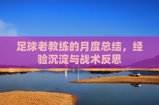 足球老教练的月度总结,经验沉淀与战术反思
