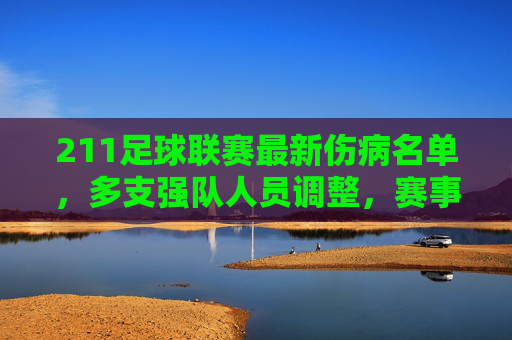 211足球联赛最新伤病名单,多支强队人员调整,赛事格局或生变,211足球联赛最新伤病名单,多支强队人员调整,赛事格局或生变