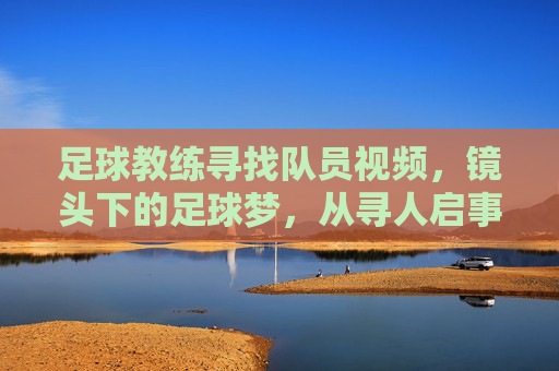 足球教练寻找队员视频,镜头下的足球梦,从寻人启事到梦想舞台