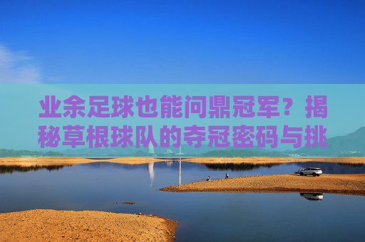 业余足球也能问鼎冠军?揭秘草根球队的夺冠密码与挑战