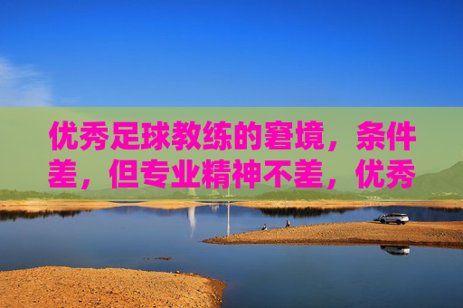 优秀足球教练的窘境，条件差，但专业精神不差，优秀足球教练的窘境，条件差，但专业精神不差