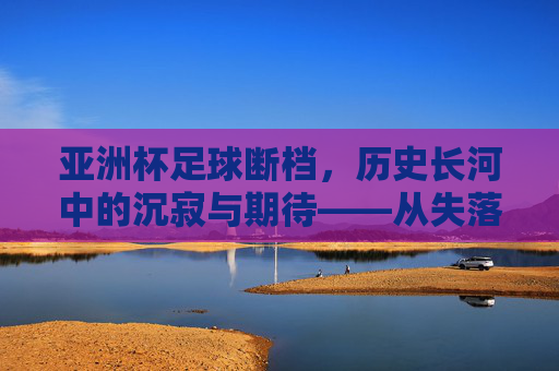 亚洲杯足球断档,历史长河中的沉寂与期待——从失落到重燃的漫长等待,亚洲杯足球断档,历史长河中的沉寂与期待——从失落到重燃的漫长等待