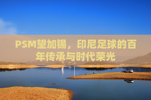 PSM望加锡，印尼足球的百年传承与时代荣光