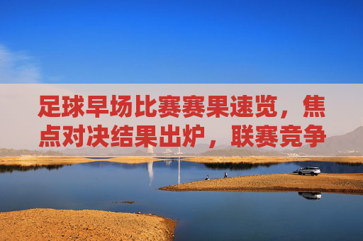 足球早场比赛赛果速览,焦点对决结果出炉,联赛竞争白热化