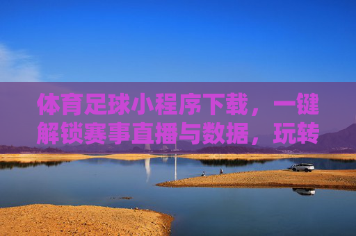 体育足球小程序下载,一键解锁赛事直播与数据,玩转足球赛事新体验,体育足球小程序下载,一键解锁赛事直播与数据,玩转足球赛事新体验