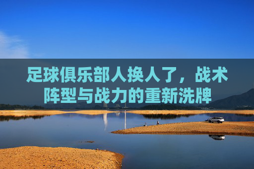 足球俱乐部人换人了，战术阵型与战力的重新洗牌