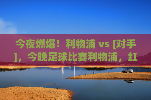 今夜燃爆！利物浦 vs [对手]，今晚足球比赛利物浦，红魔王者之师蓄势待发，比赛看点与预测