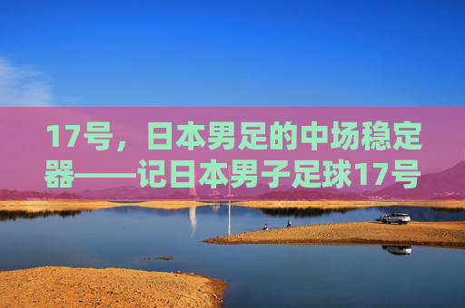 17号,日本男足的中场稳定器——记日本男子足球17号球员的职业生涯与国家队征程