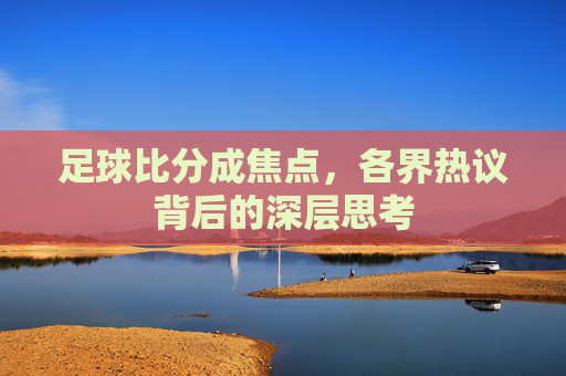 足球比分成焦点,各界热议背后的深层思考