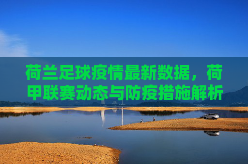 荷兰足球疫情最新数据,荷甲联赛动态与防疫措施解析
