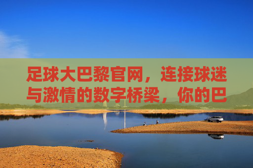足球大巴黎官网,连接球迷与激情的数字桥梁,你的巴黎圣日耳曼专属数字家园