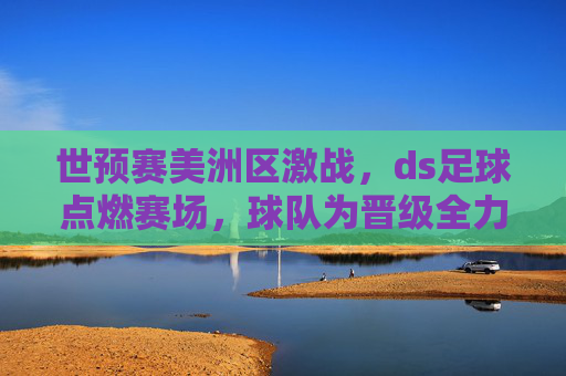 世预赛美洲区激战,ds足球点燃赛场,球队为晋级全力冲刺,世预赛美洲区激战,ds足球点燃赛场,球队为晋级全力冲刺