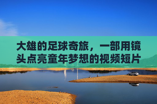 大雄的足球奇旅,一部用镜头点亮童年梦想的视频短片