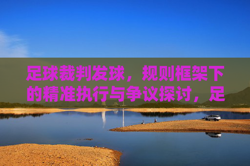 足球裁判发球,规则框架下的精准执行与争议探讨,足球裁判发球,规则框架下的精准执行与争议探讨